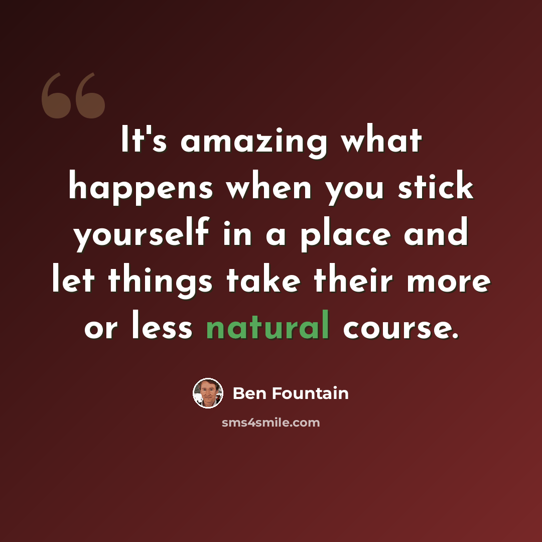 “It's amazing what happens when you stick yourself in a place and let things take their more or less natural course.” quote by Ben Fountain