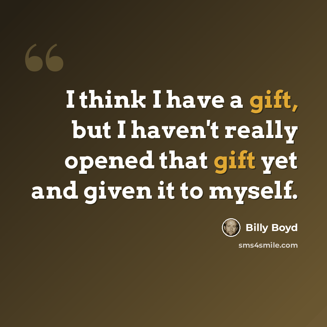“I think I have a gift, but I haven't really opened that gift yet and given it to myself.” quote by Billy Boyd