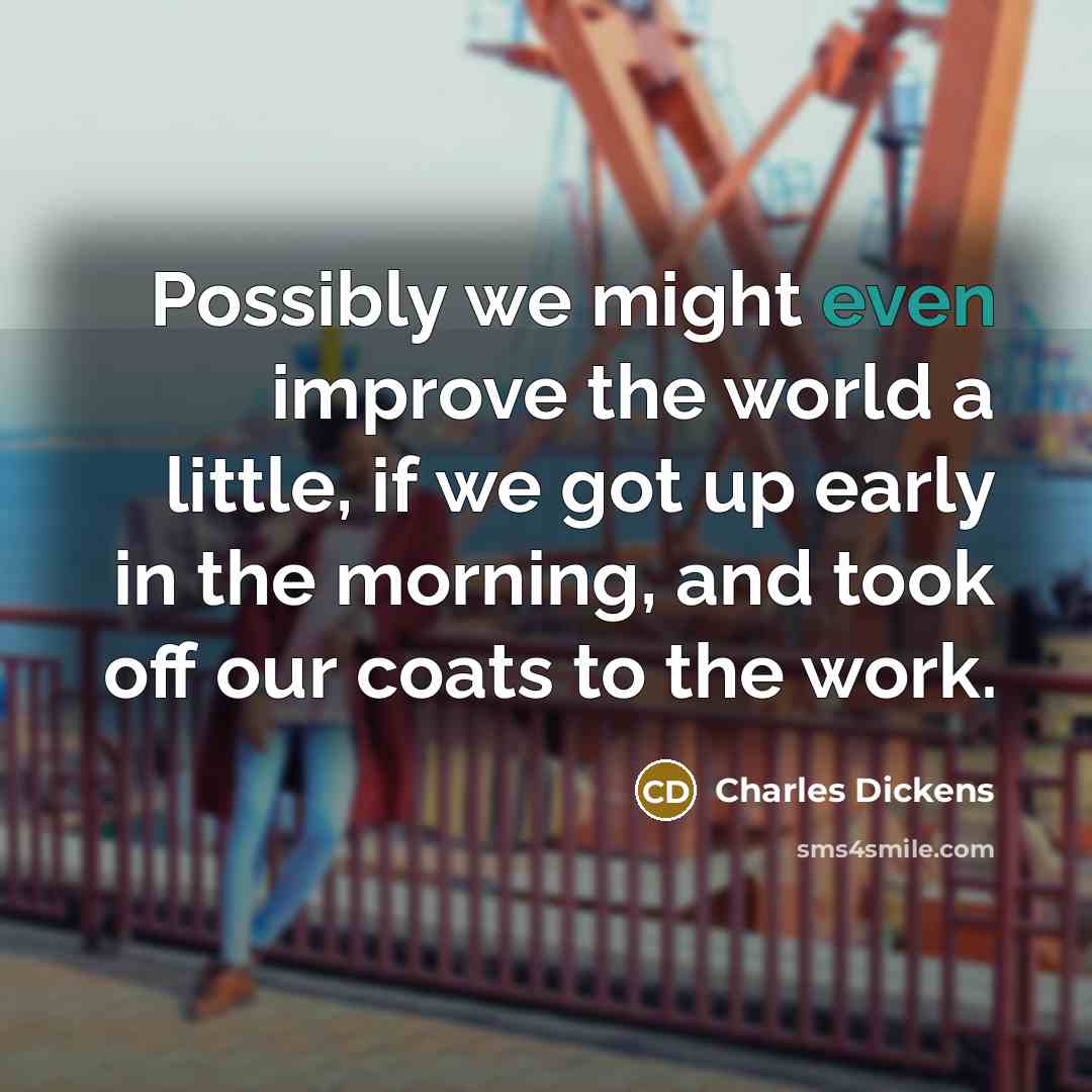 “Possibly we might even improve the world a little, if we got up early in the morning, and took off our coats to the work.” quote by Charles Dickens