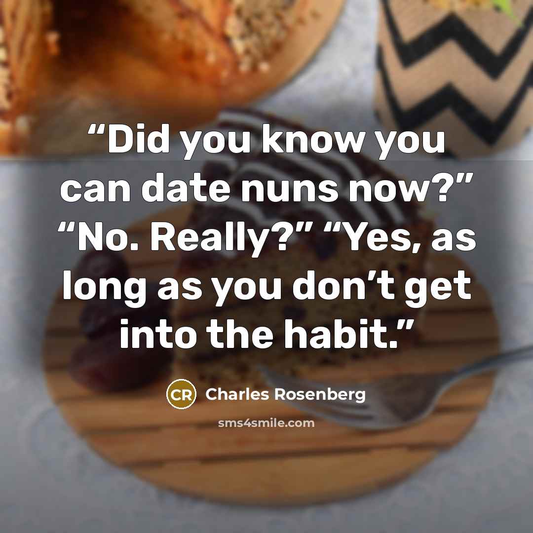 “Did you know you can date nuns now?” “No. Really?” “Yes, as long as you don’t get into the habit.” quote by Charles Rosenberg
