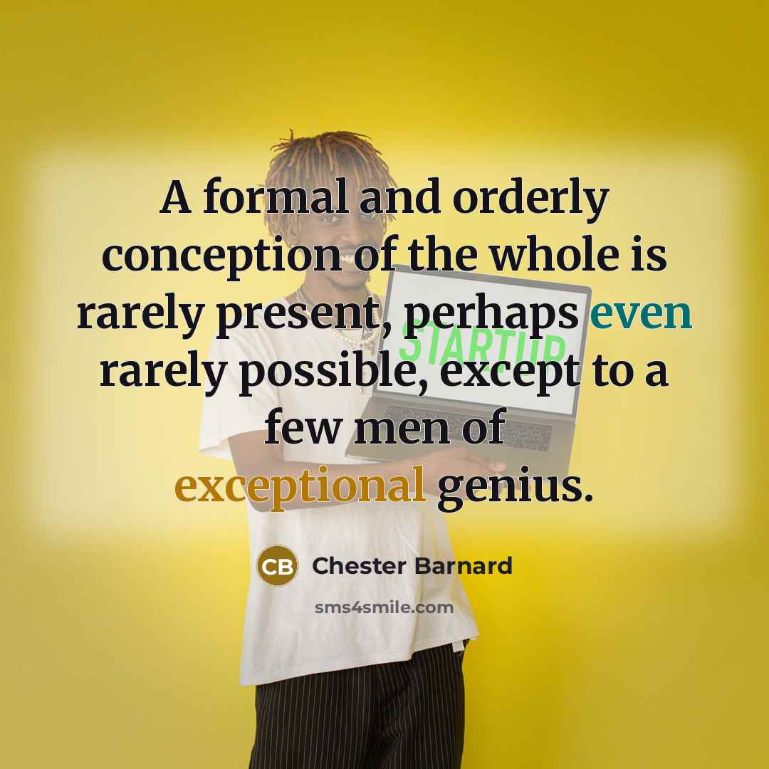 “A formal and orderly conception of the whole is rarely present, perhaps even rarely possible, except to a few men of exceptional genius.” quote by Chester Barnard