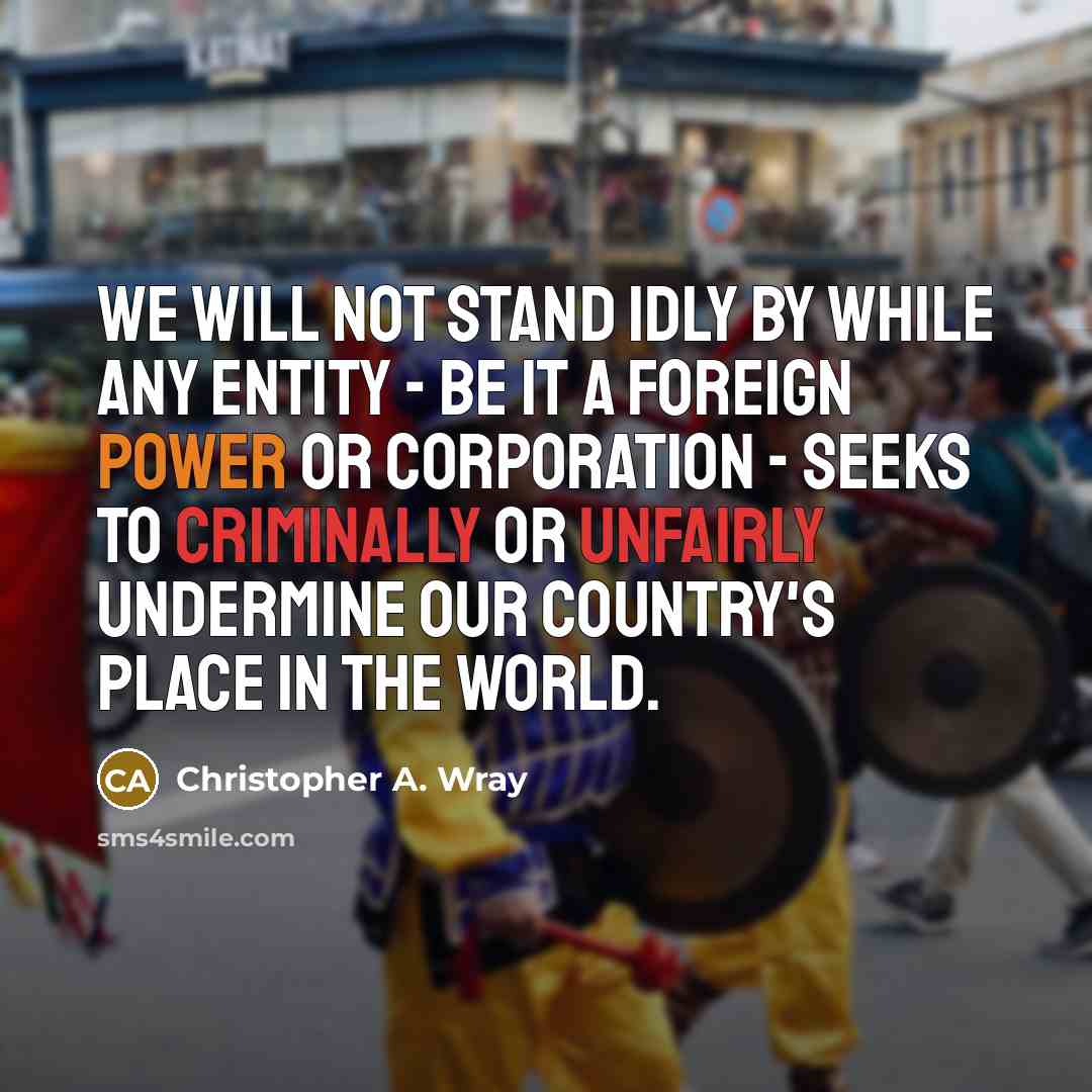 “We will not stand idly by while any entity - be it a foreign power or corporation - seeks to criminally or unfairly undermine our country's place in the world.” quote by Christopher A. Wray