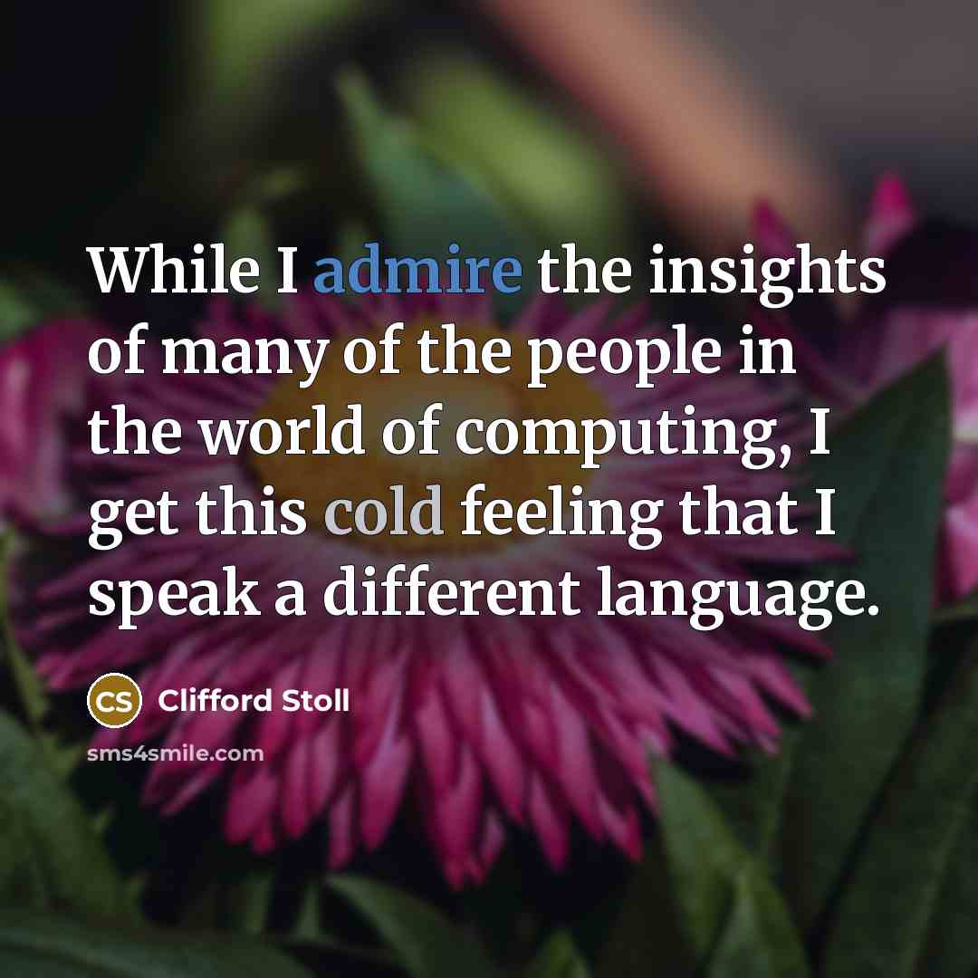 “While I admire the insights of many of the people in the world of computing, I get this cold feeling that I speak a different language.” quote by Clifford Stoll