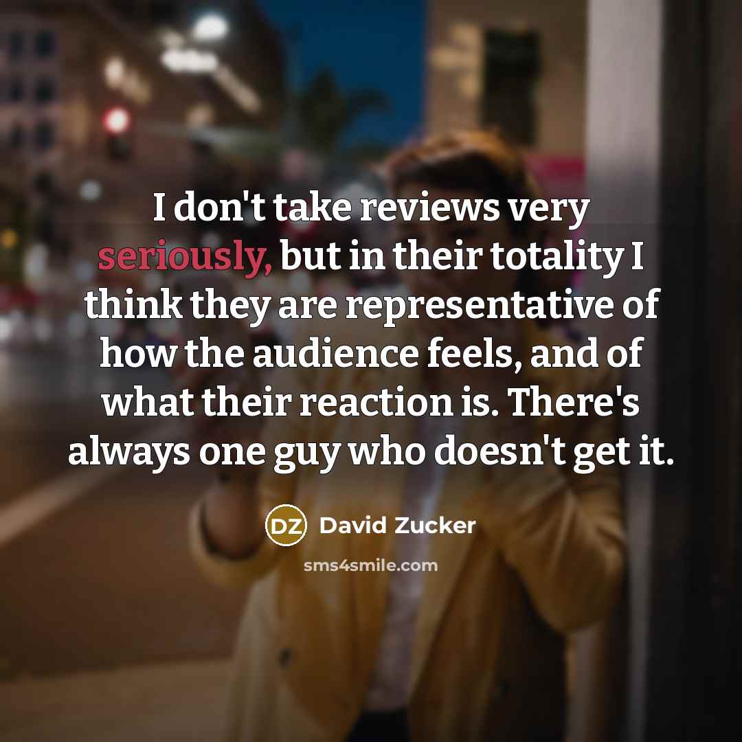 “I don't take reviews very seriously, but in their totality I think they are representative of how the audience feels, and of what their reaction is. There's always one guy who doesn't get it.” quote by David Zucker