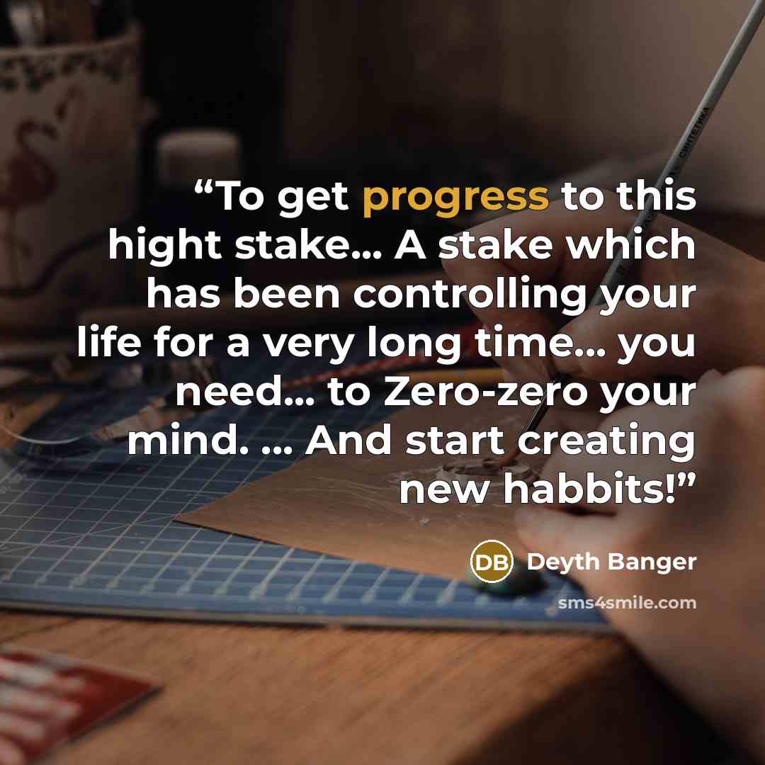“To get progress to this hight stake... A stake which has been controlling your life for a very long time... you need... to Zero-zero your mind. ... And start creating new habbits!” quote by Deyth Banger