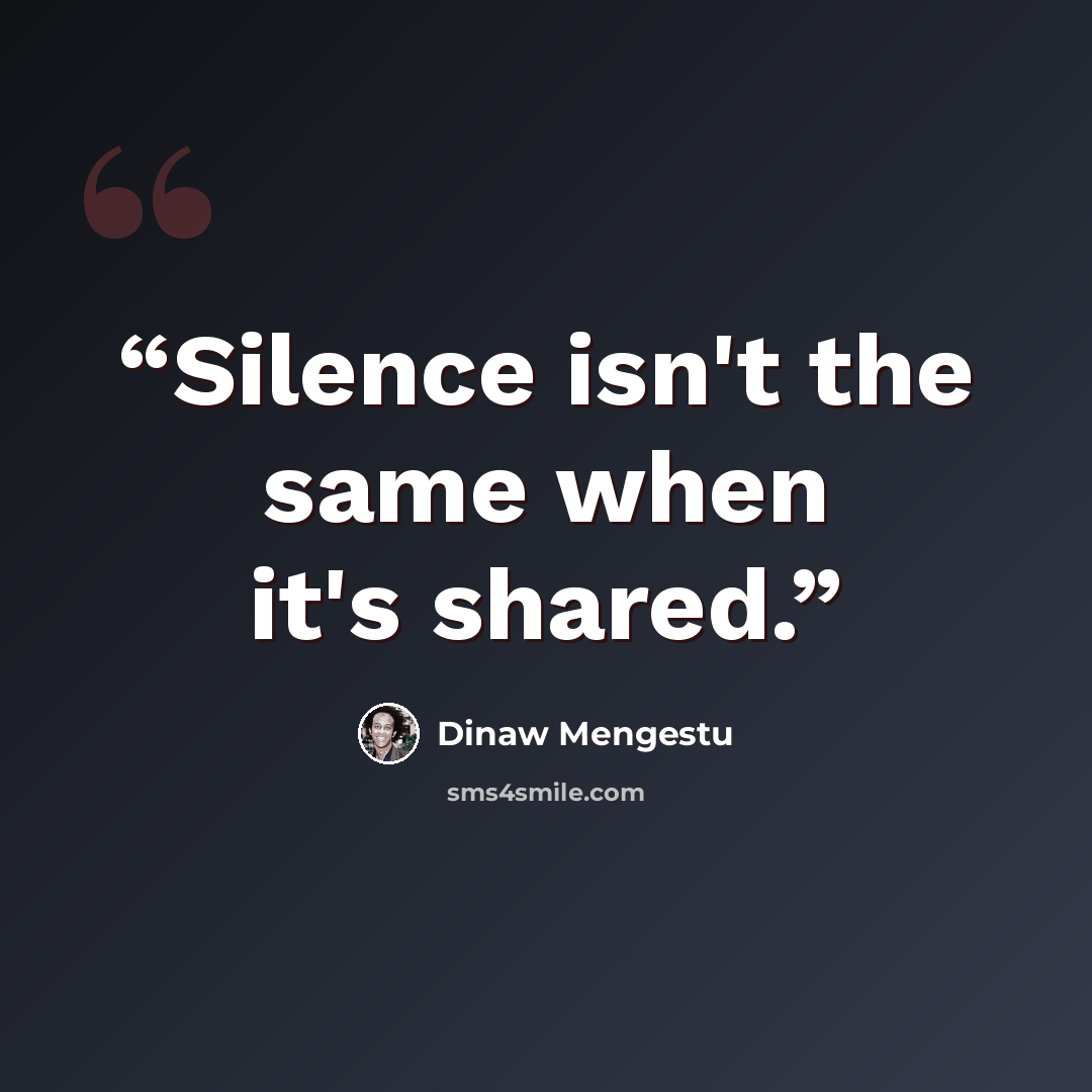 “Silence isn't the same when it's shared.” quote by Dinaw Mengestu