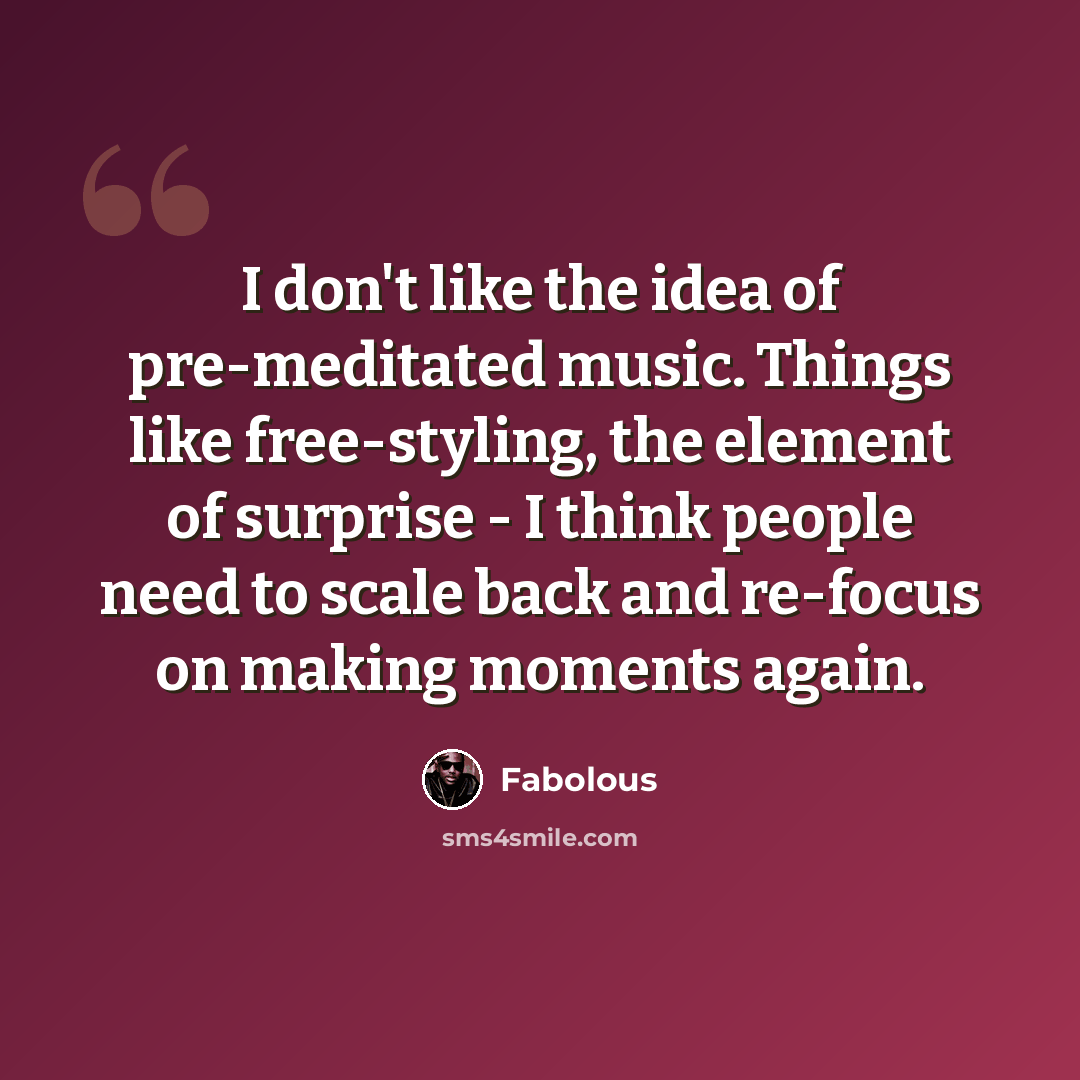 “I don't like the idea of pre-meditated music. Things like free-styling, the element of surprise - I think people need to scale back and re-focus on making moments again.” quote by Fabolous