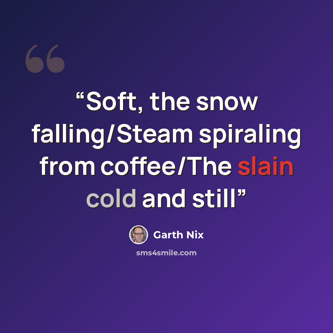 “Soft, the snow falling/Steam spiraling from coffee/The slain cold and still” quote by Garth Nix