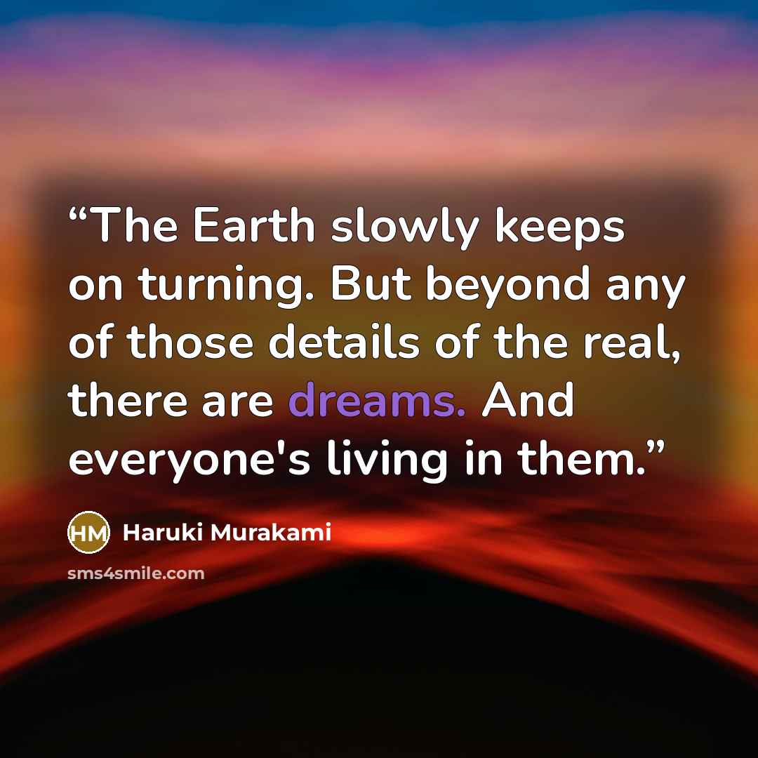 “The Earth slowly keeps on turning. But beyond any of those details of the real, there are dreams. And everyone's living in them.” quote by Haruki Murakami