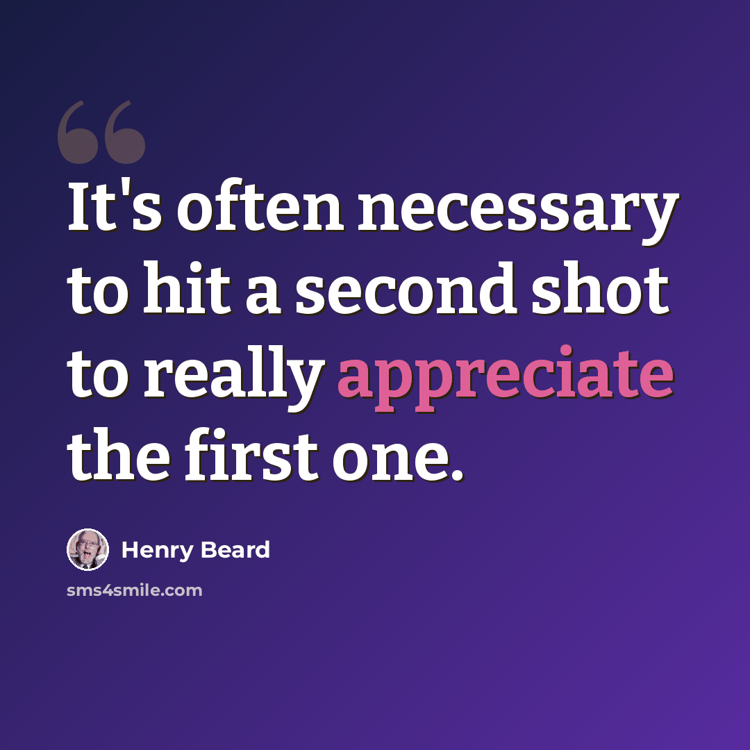 “It's often necessary to hit a second shot to really appreciate the first one.” quote by Henry Beard
