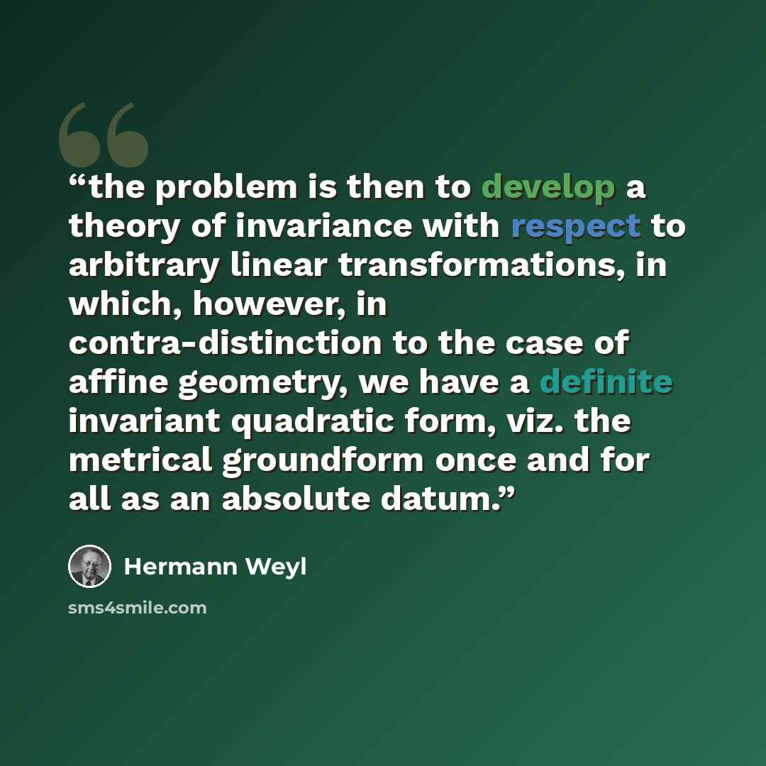“the problem is then to develop a theory of invariance with respect to arbitrary linear transformations, in which, however, in contra-distinction to the case of affine geometry, we have a definite invariant quadratic form, viz. the metrical groundform once and for all as an absolute datum.” quote by Hermann Weyl