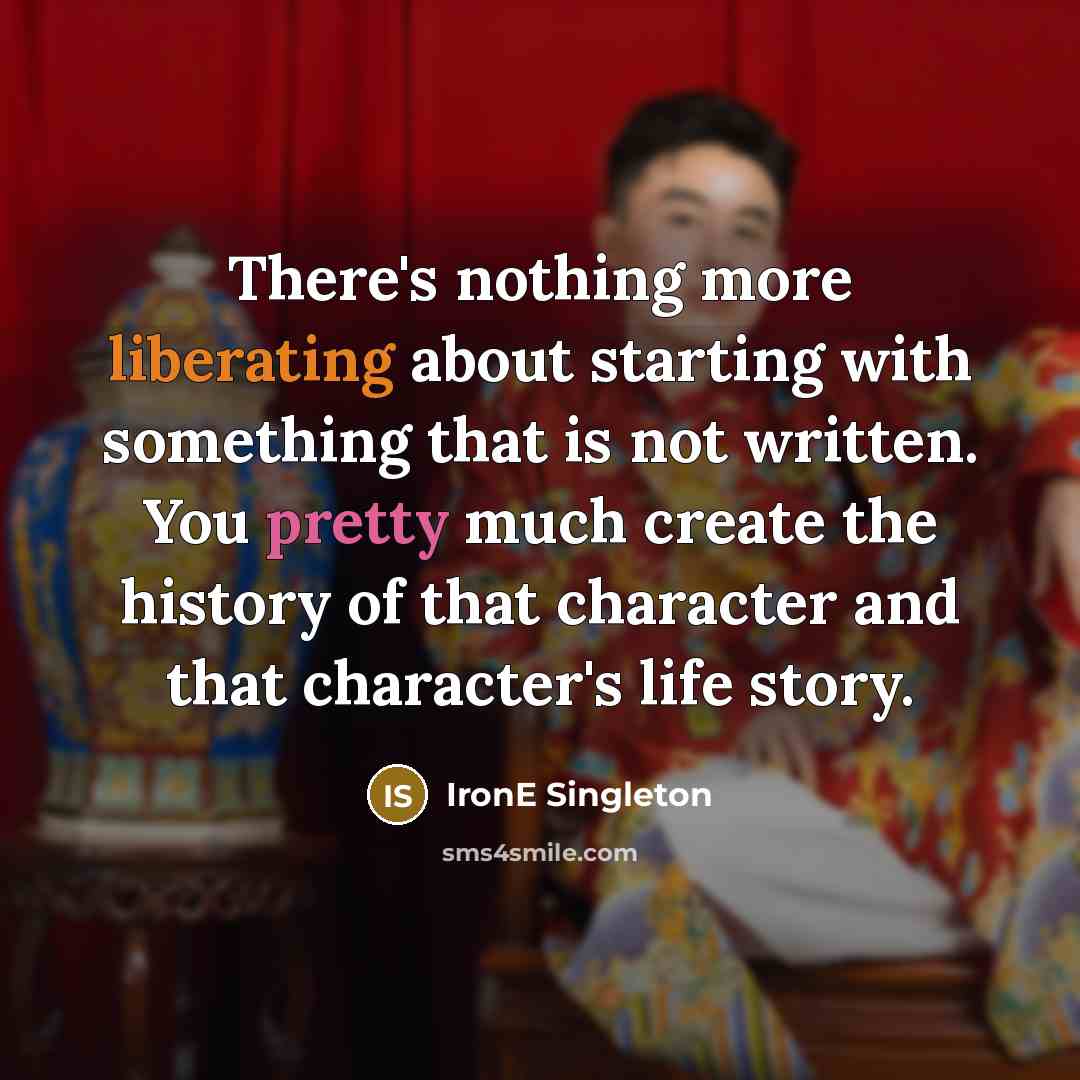 “There's nothing more liberating about starting with something that is not written. You pretty much create the history of that character and that character's life story.” quote by IronE Singleton