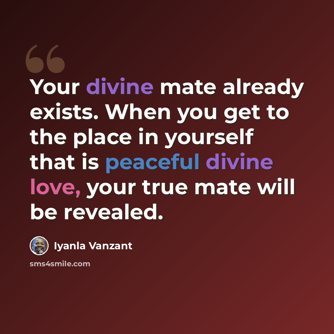 “Your divine mate already exists. When you get to the place in yourself that is peaceful divine love, your true mate will be revealed.” quote by Iyanla Vanzant