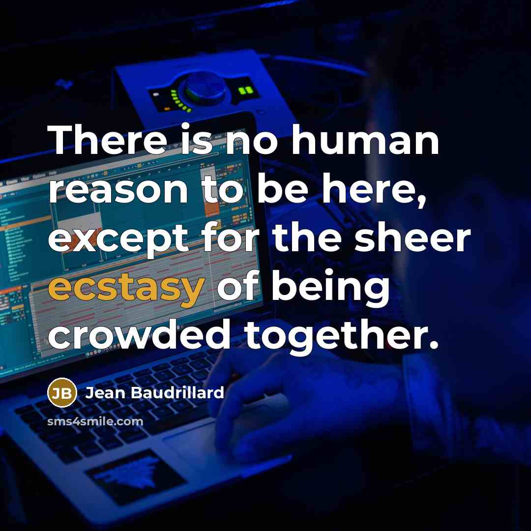 “There is no human reason to be here, except for the sheer ecstasy of being crowded together.” quote by Jean Baudrillard
