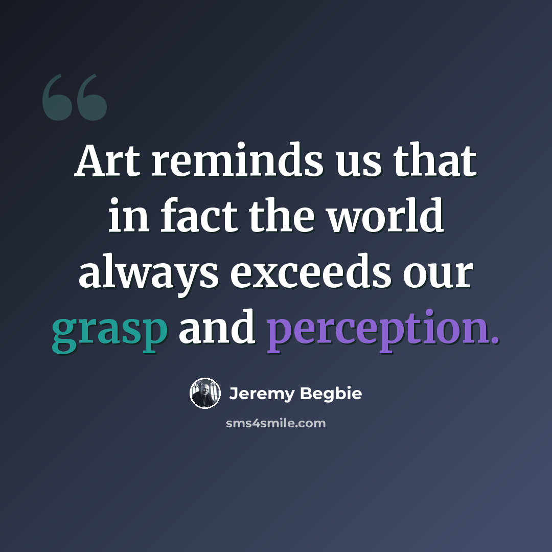 “Art reminds us that in fact the world always exceeds our grasp and perception.” quote by Jeremy Begbie