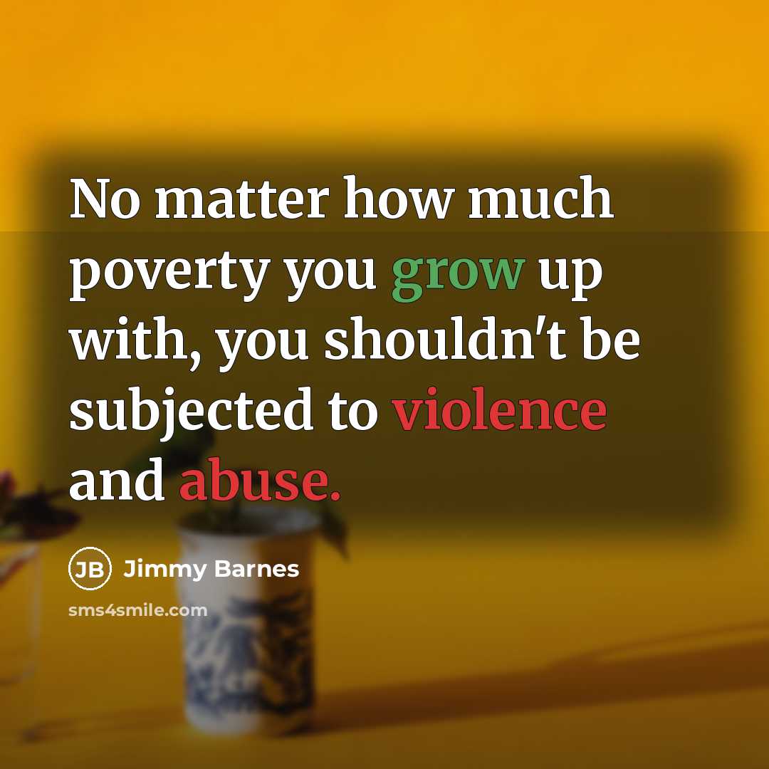 “No matter how much poverty you grow up with, you shouldn't be subjected to violence and abuse.” quote by Jimmy Barnes