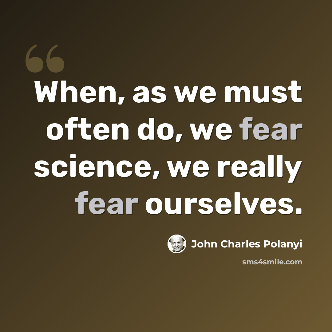 “When, as we must often do, we fear science, we really fear ourselves.” quote by John Charles Polanyi