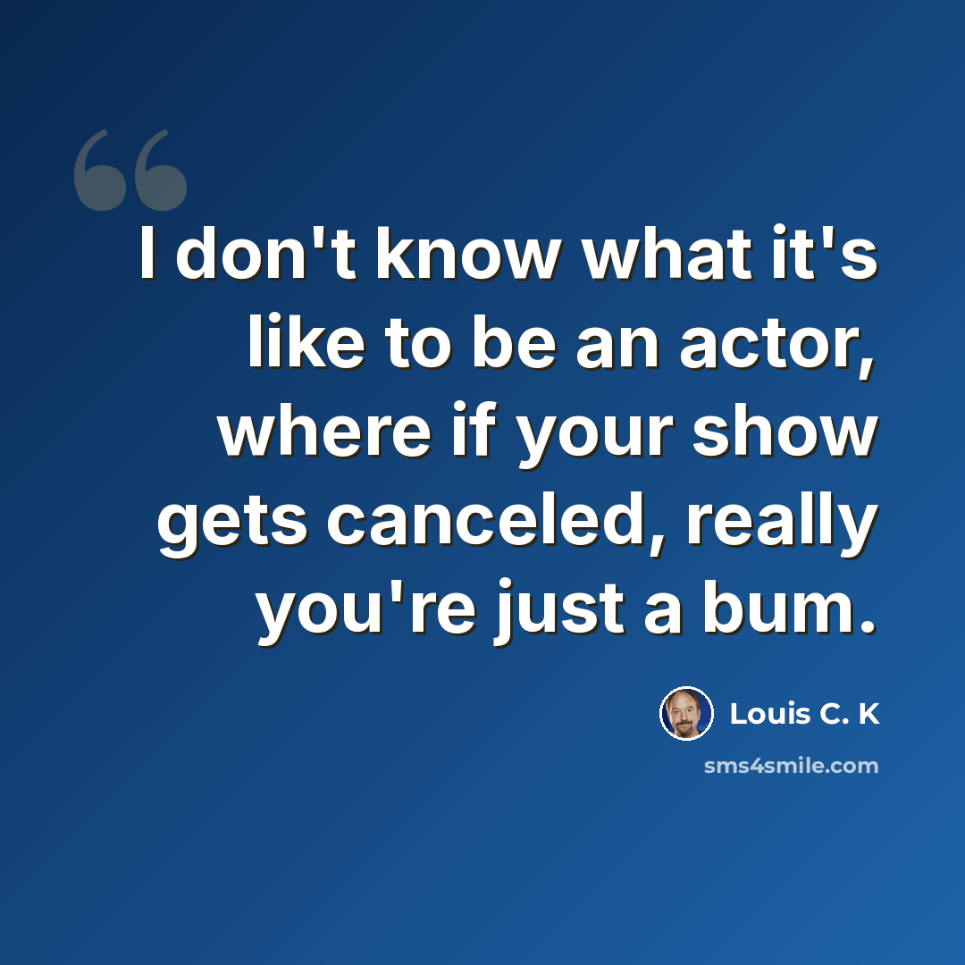 “I don't know what it's like to be an actor, where if your show gets canceled, really you're just a bum.” quote by Louis C. K