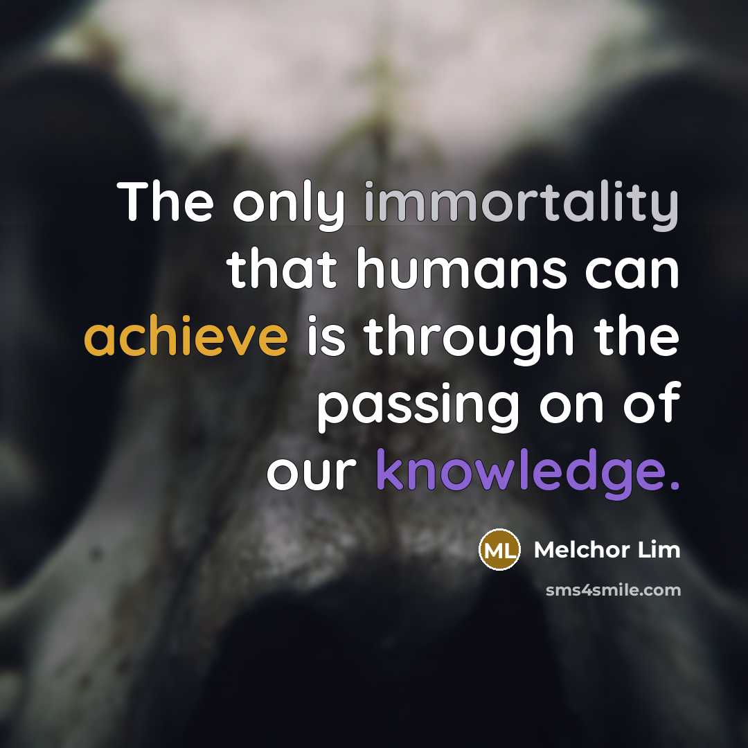 “The only immortality that humans can achieve is through the passing on of our knowledge.” quote by Melchor Lim
