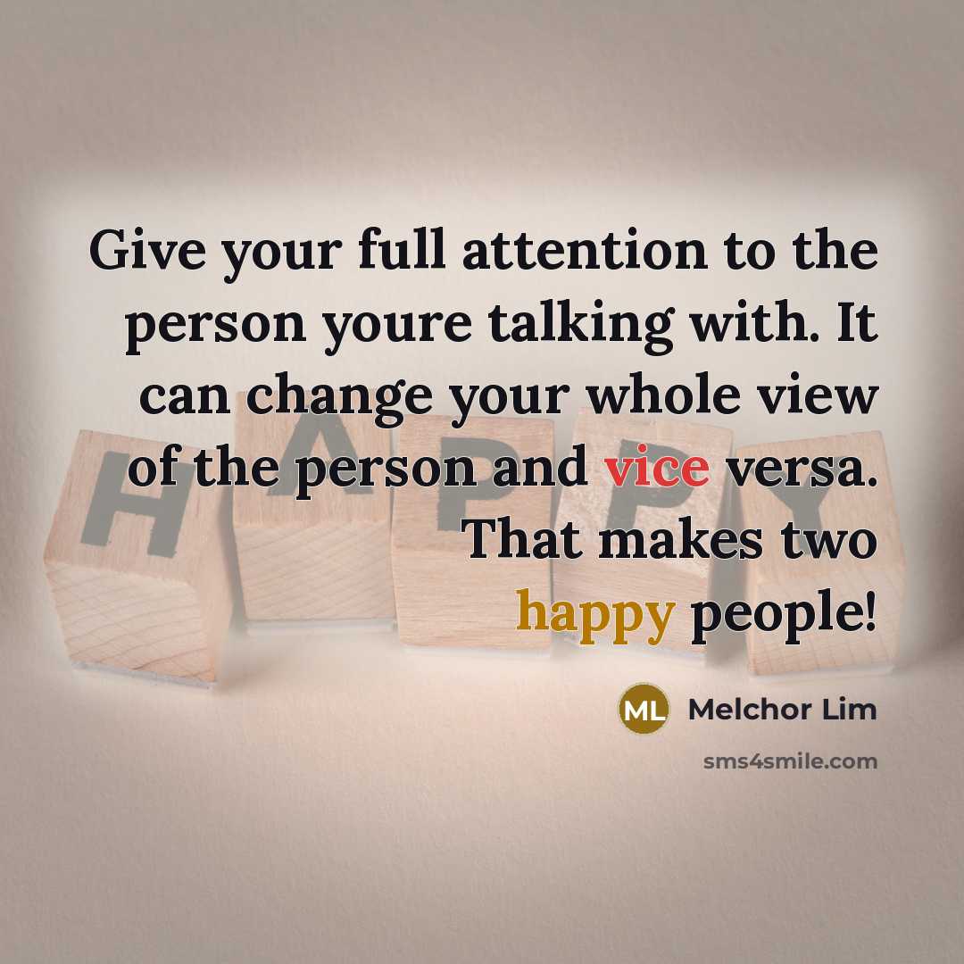 “Give your full attention to the person youre talking with. It can change your whole view of the person and vice versa. That makes two happy people!” quote by Melchor Lim