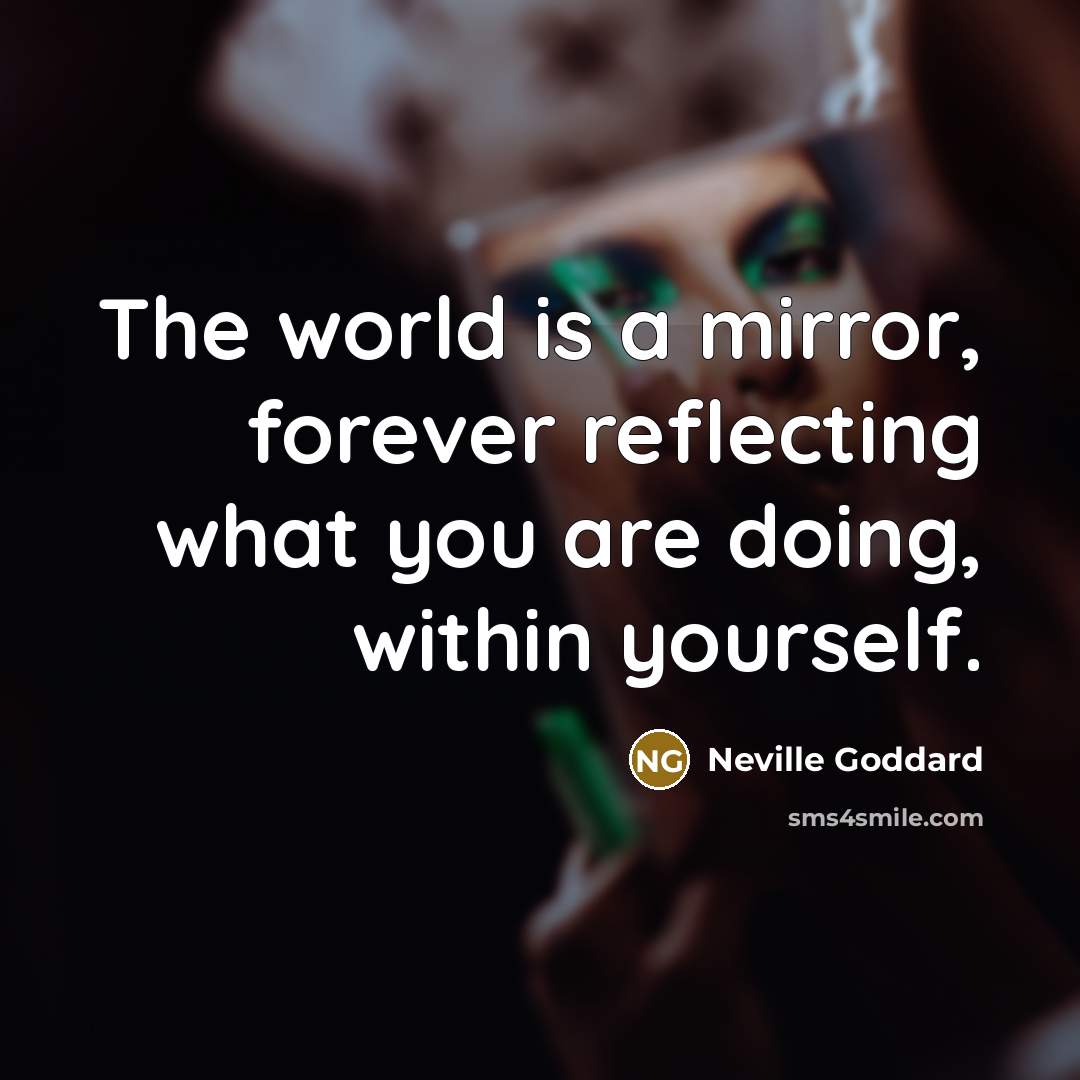 “The world is a mirror, forever reflecting what you are doing, within yourself.” quote by Neville Goddard