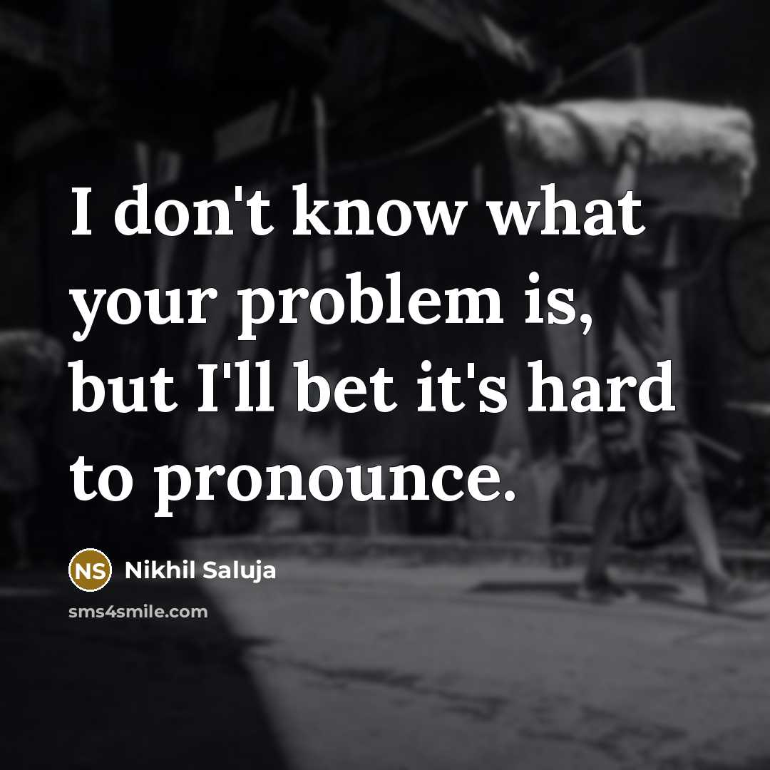“I don't know what your problem is, but I'll bet it's hard to pronounce.” quote by Nikhil Saluja