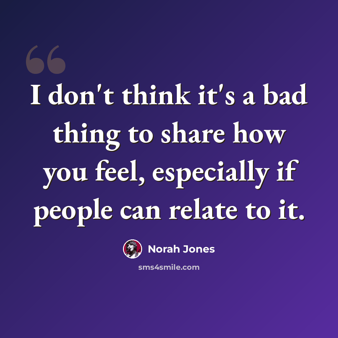 “I don't think it's a bad thing to share how you feel, especially if people can relate to it.” quote by Norah Jones