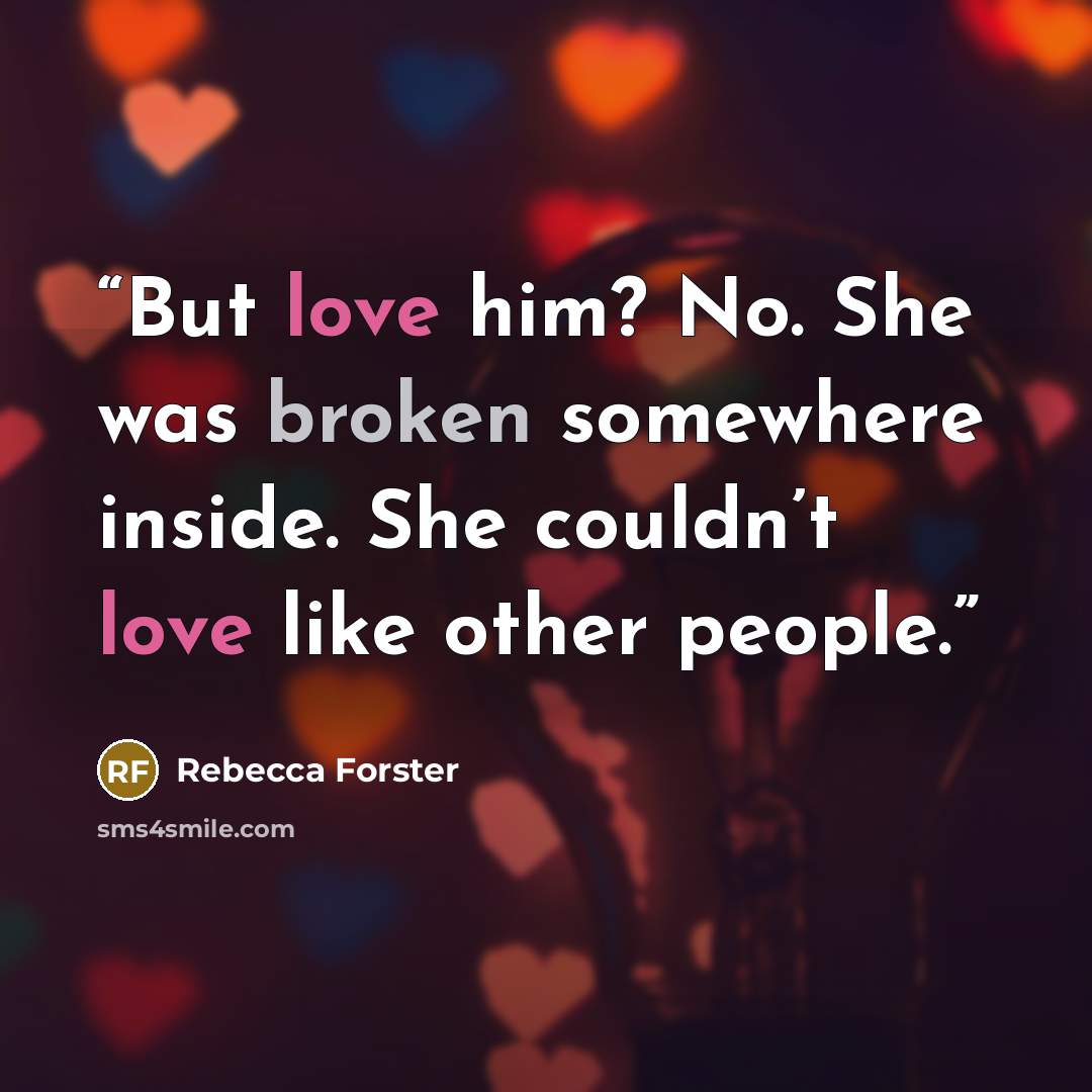 “But love him? No. She was broken somewhere inside. She couldn’t love like other people.” quote by Rebecca Forster