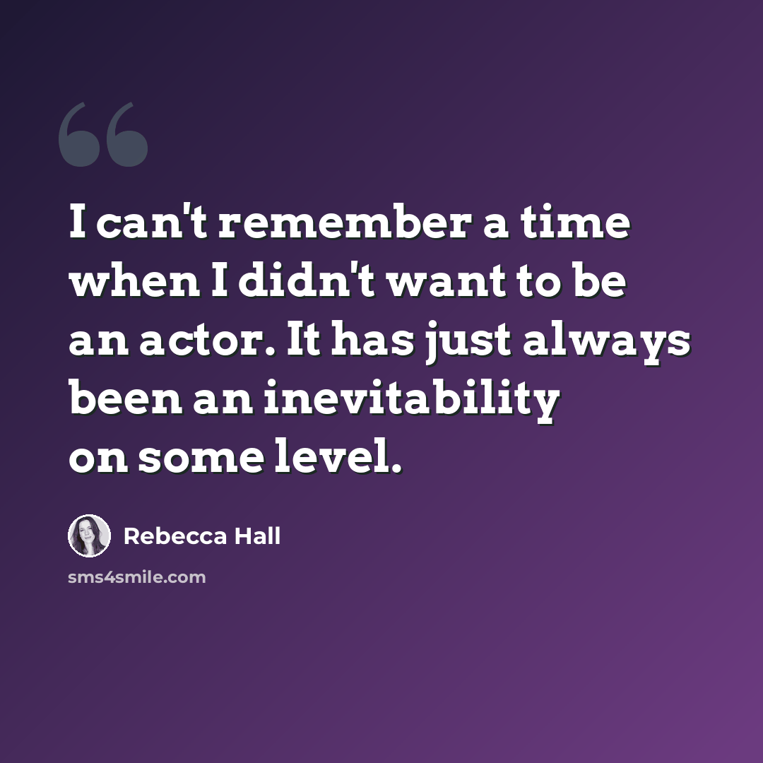 “I can't remember a time when I didn't want to be an actor. It has just always been an inevitability on some level.” quote by Rebecca Hall