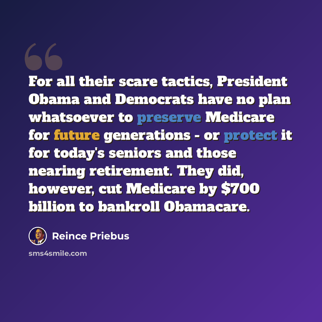“For all their scare tactics, President Obama and Democrats have no plan whatsoever to preserve Medicare for future generations - or protect it for today's seniors and those nearing retirement. They did, however, cut Medicare by $700 billion to bankroll Obamacare.” quote by Reince Priebus