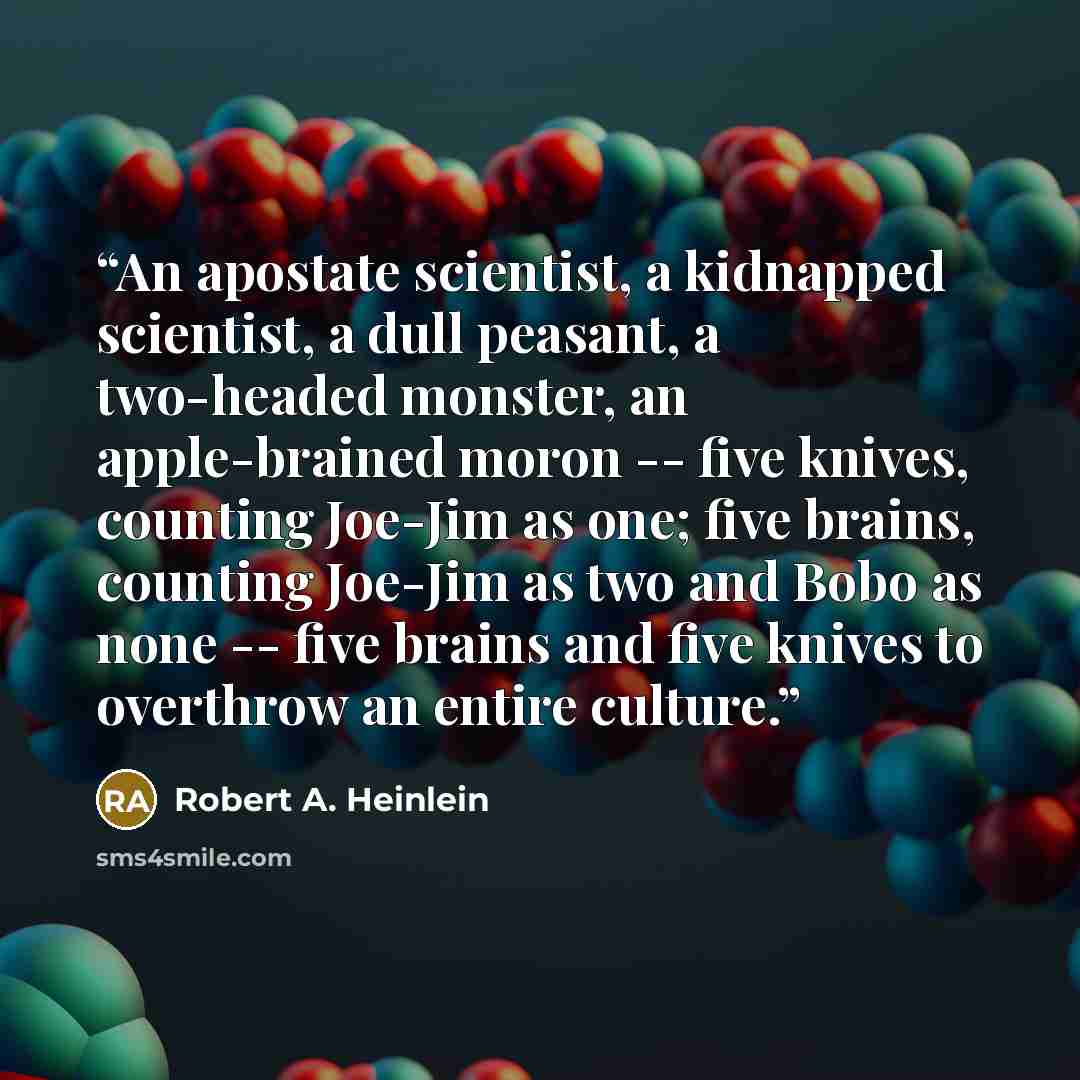 “An apostate scientist, a kidnapped scientist, a dull peasant, a two-headed monster, an apple-brained moron -- five knives, counting Joe-Jim as one; five brains, counting Joe-Jim as two and Bobo as none -- five brains and five knives to overthrow an entire culture.” quote by Robert A. Heinlein