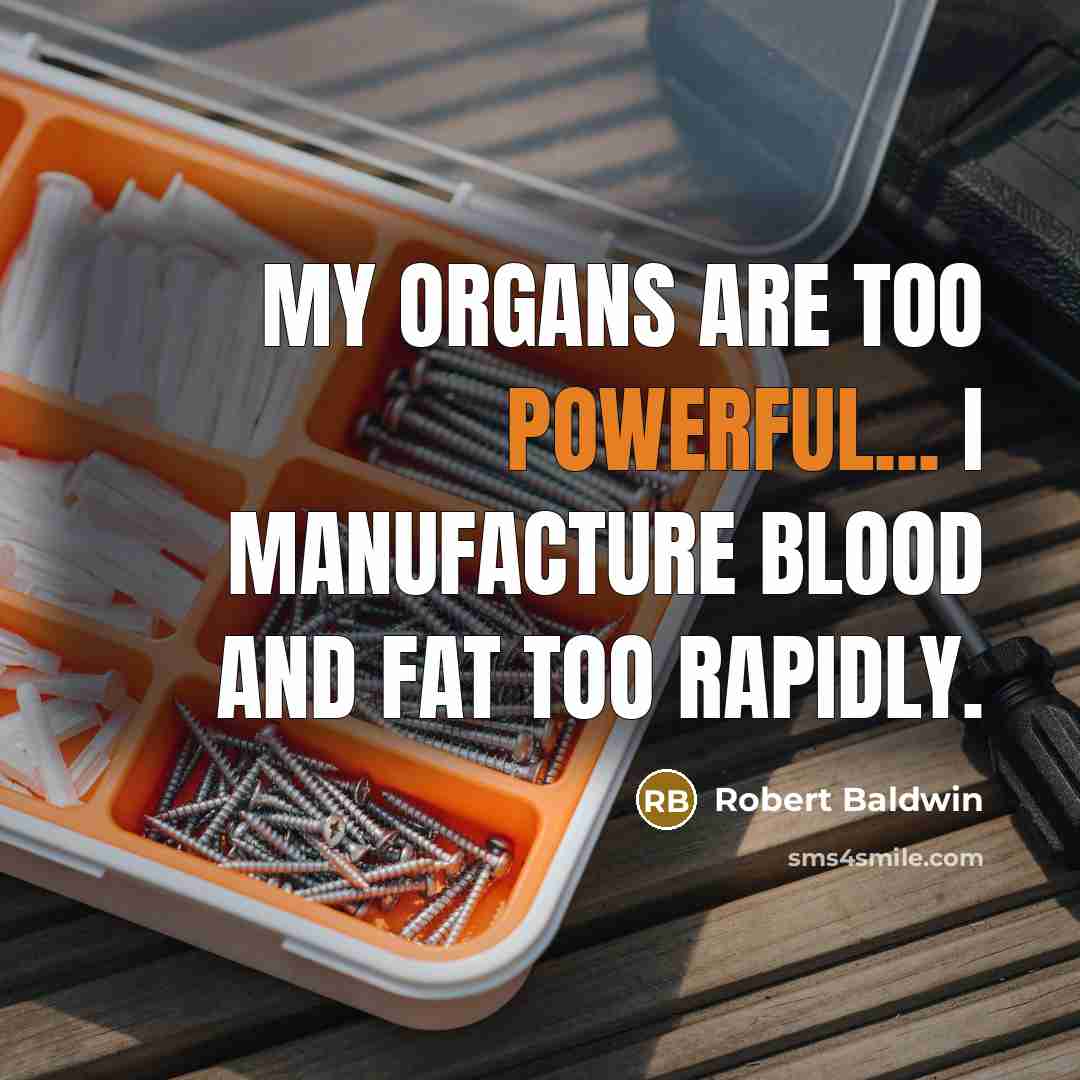 “My organs are too powerful... I manufacture blood and fat too rapidly.” quote by Robert Baldwin