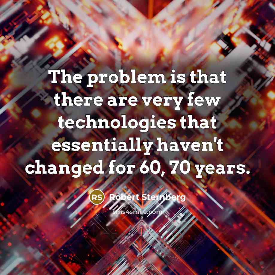 “The problem is that there are very few technologies that essentially haven't changed for 60, 70 years.” quote by Robert Sternberg