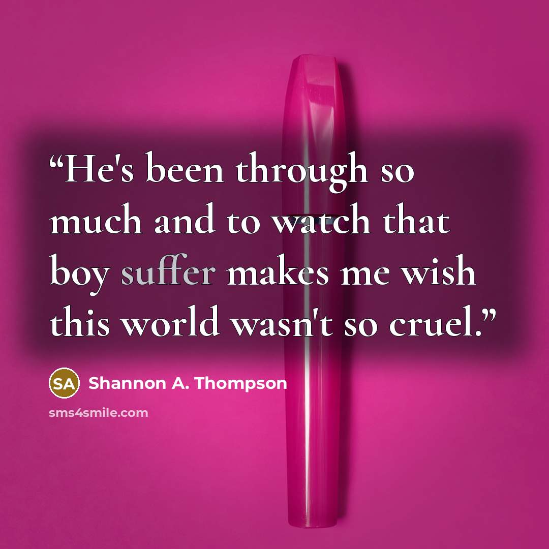 “He's been through so much and to watch that boy suffer makes me wish this world wasn't so cruel.” quote by Shannon A. Thompson