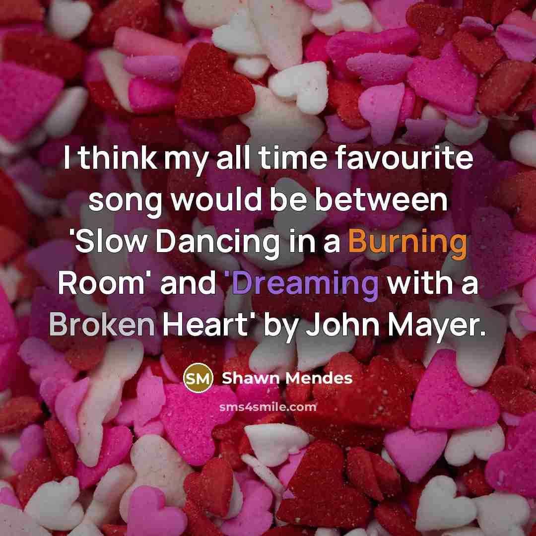 “I think my all time favourite song would be between 'Slow Dancing in a Burning Room' and 'Dreaming with a Broken Heart' by John Mayer.” quote by Shawn Mendes