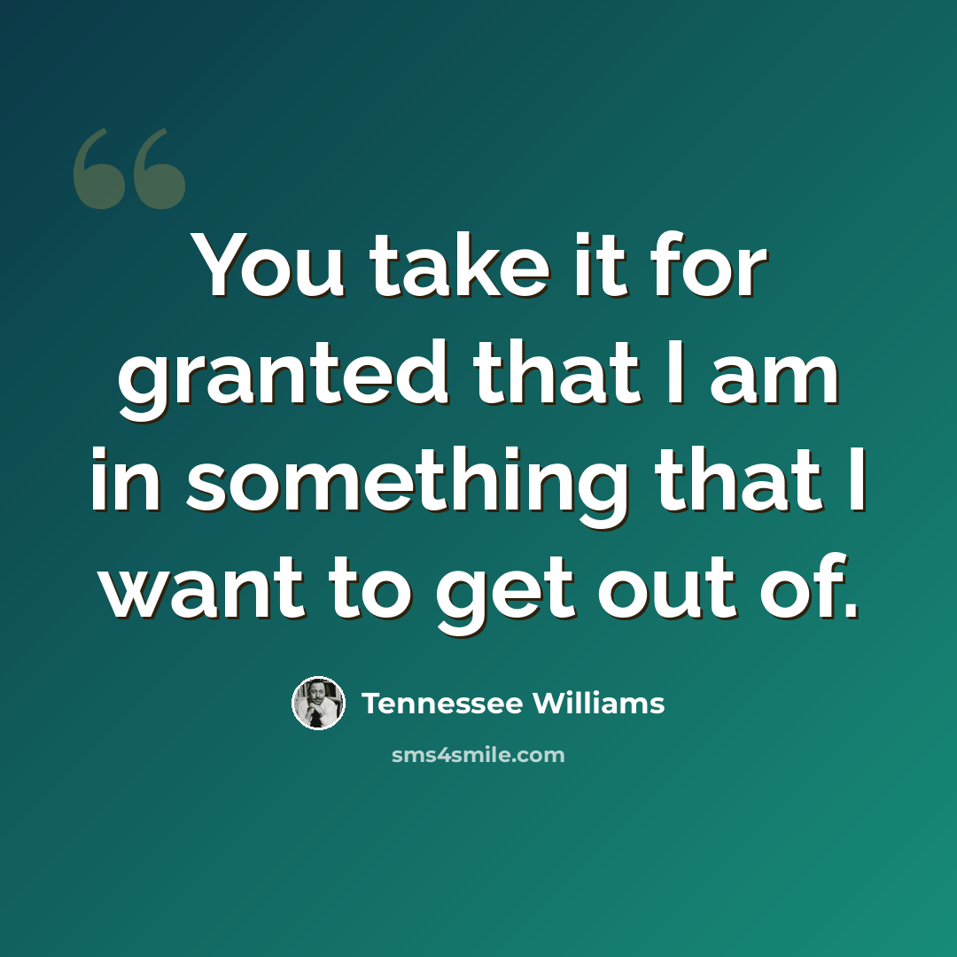 “You take it for granted that I am in something that I want to get out of.” quote by Tennessee Williams