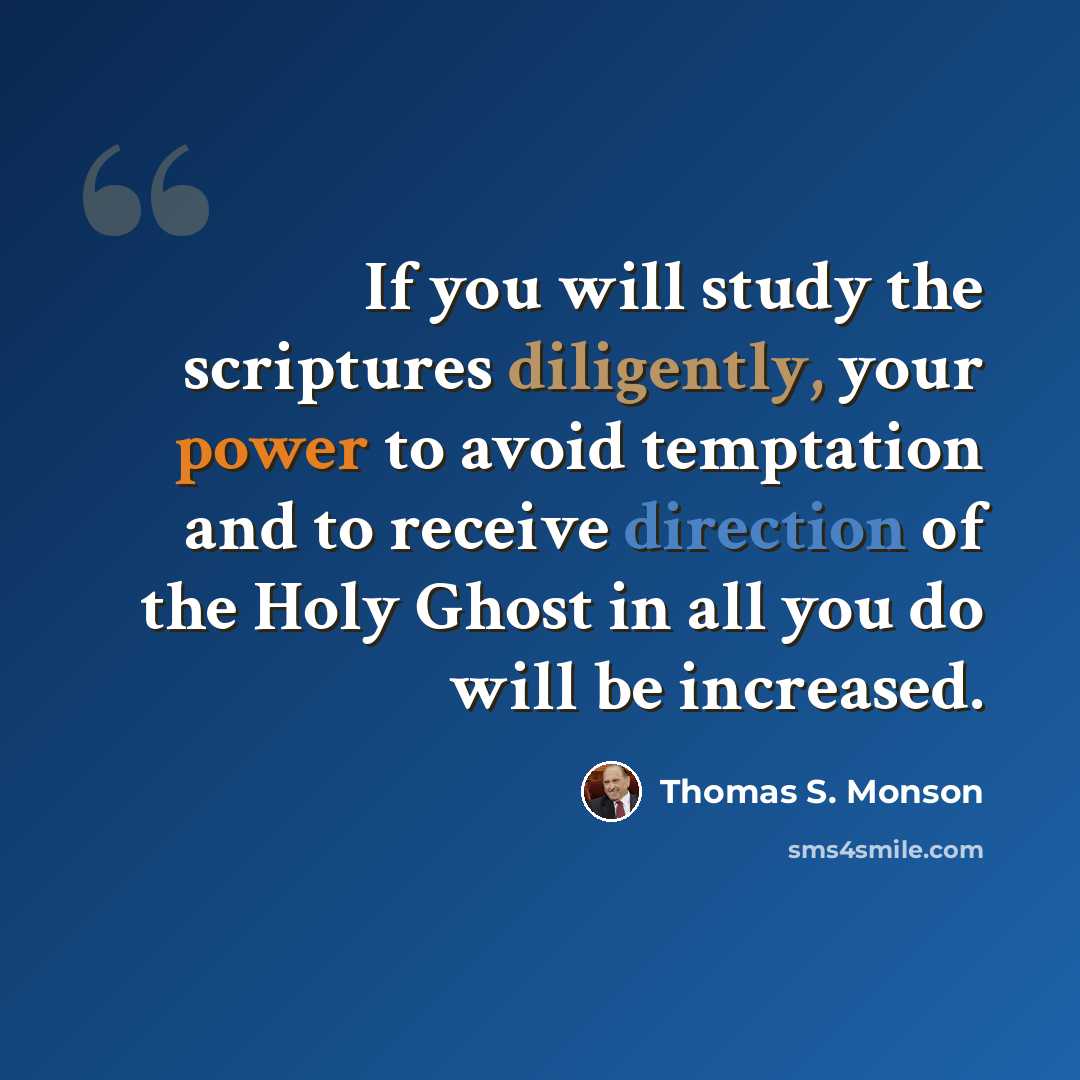 “If you will study the scriptures diligently, your power to avoid temptation and to receive direction of the Holy Ghost in all you do will be increased.” quote by Thomas S. Monson