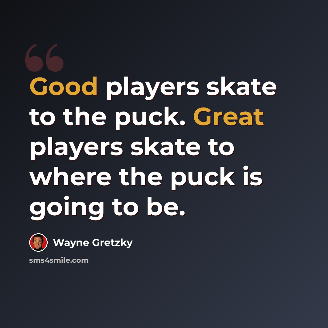 “Good players skate to the puck. Great players skate to where the puck is going to be.” quote by Wayne Gretzky
