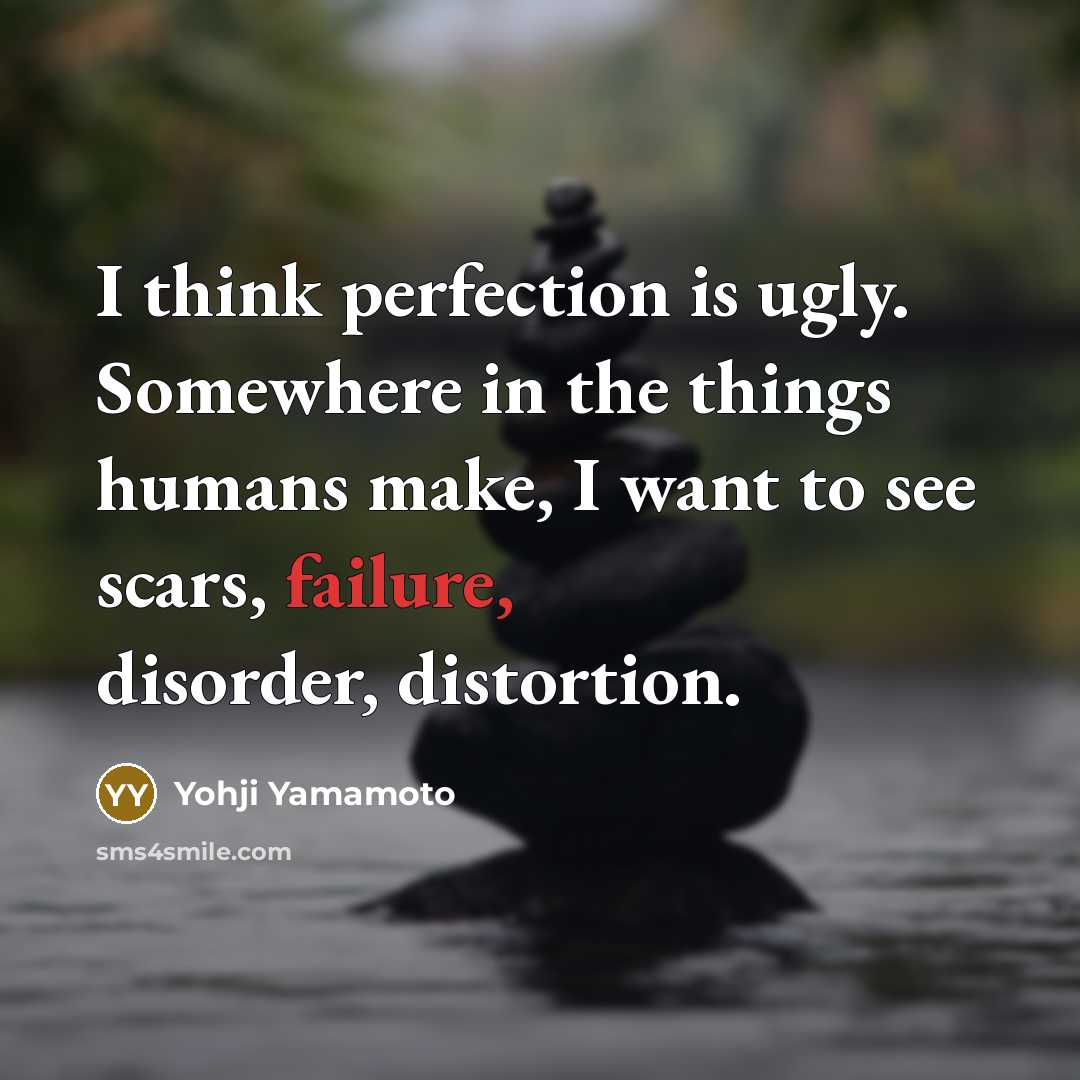 “I think perfection is ugly. Somewhere in the things humans make, I want to see scars, failure, disorder, distortion.” quote by Yohji Yamamoto