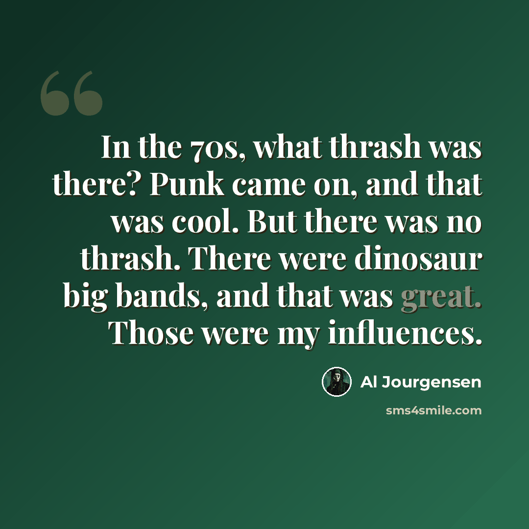 “In the 70s, what thrash was there? Punk came on, and that was cool. But there was no thrash. There were dinosaur big bands, and that was great. Those were my influences.” quote by Al Jourgensen