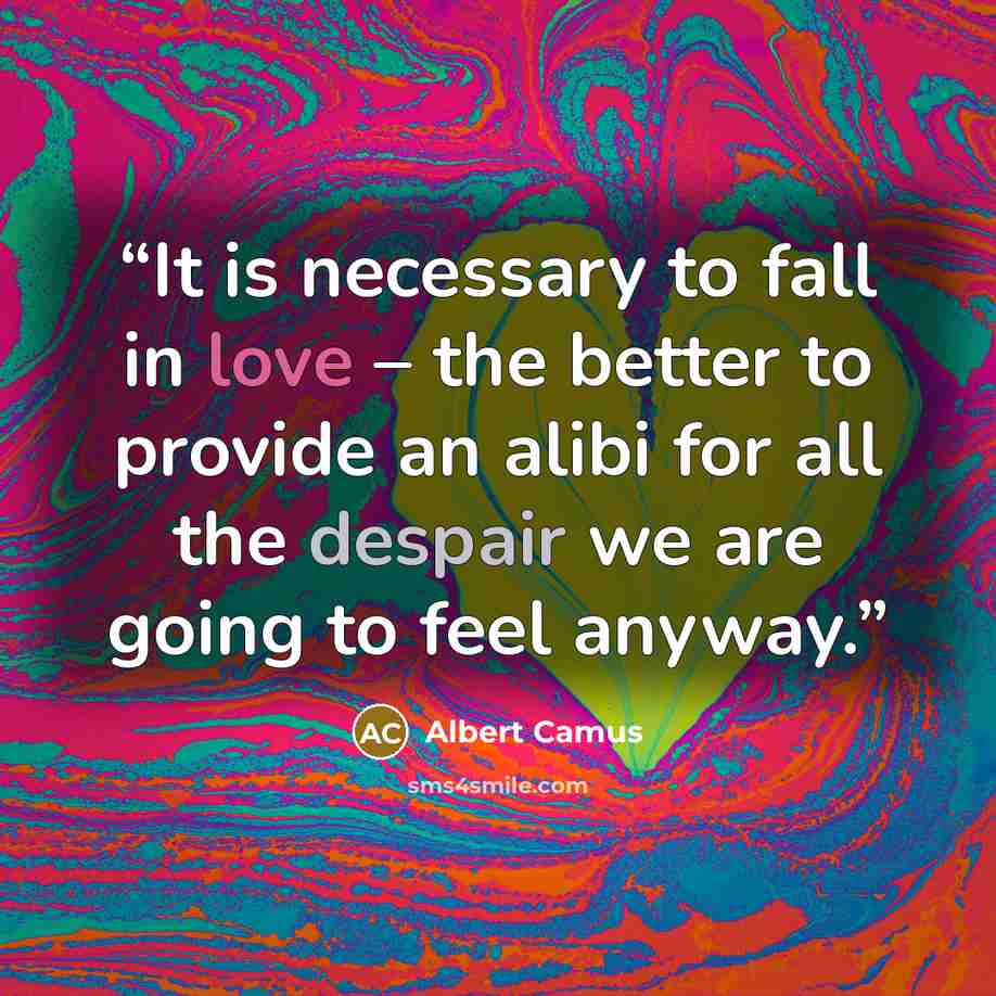 “It is necessary to fall in love – the better to provide an alibi for all the despair we are going to feel anyway.” quote by Albert Camus