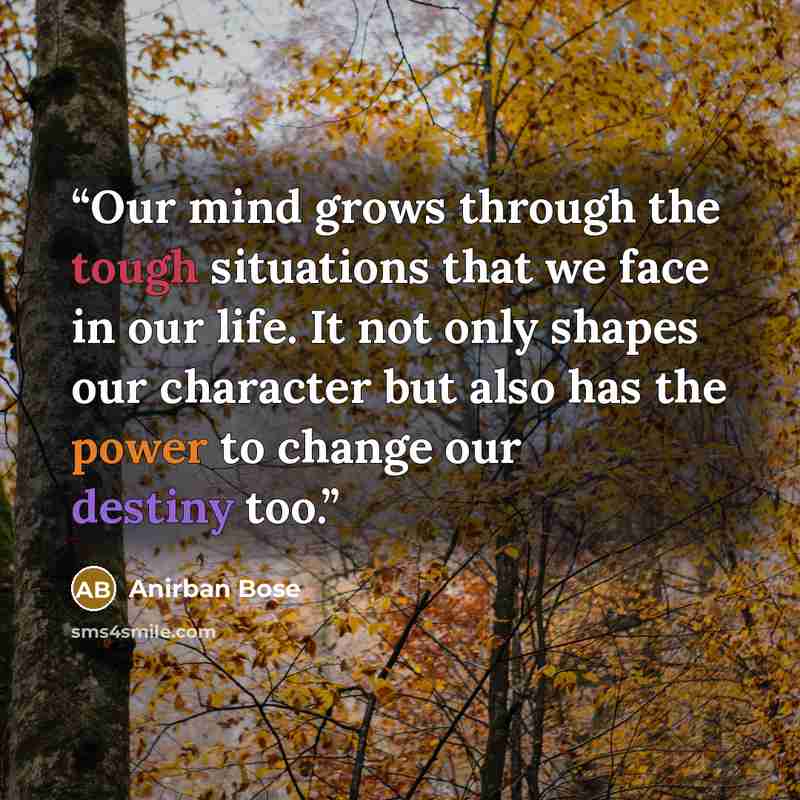 “Our mind grows through the tough situations that we face in our life. It not only shapes our character but also has the power to change our destiny too.” quote by Anirban Bose