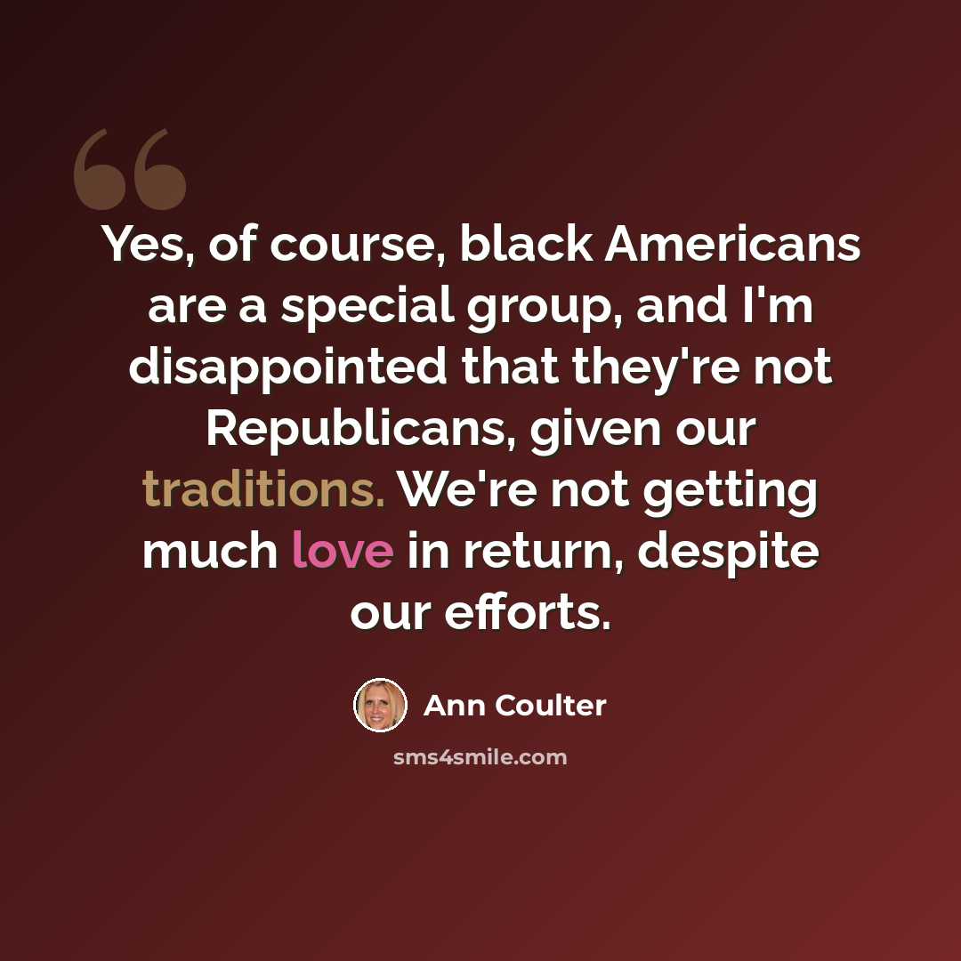 “Yes, of course, black Americans are a special group, and I'm disappointed that they're not Republicans, given our traditions. We're not getting much love in return, despite our efforts.” quote by Ann Coulter