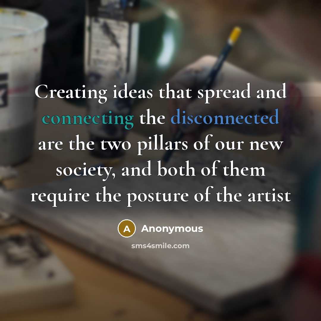 “Creating ideas that spread and connecting the disconnected are the two pillars of our new society, and both of them require the posture of the artist” quote by Anonymous