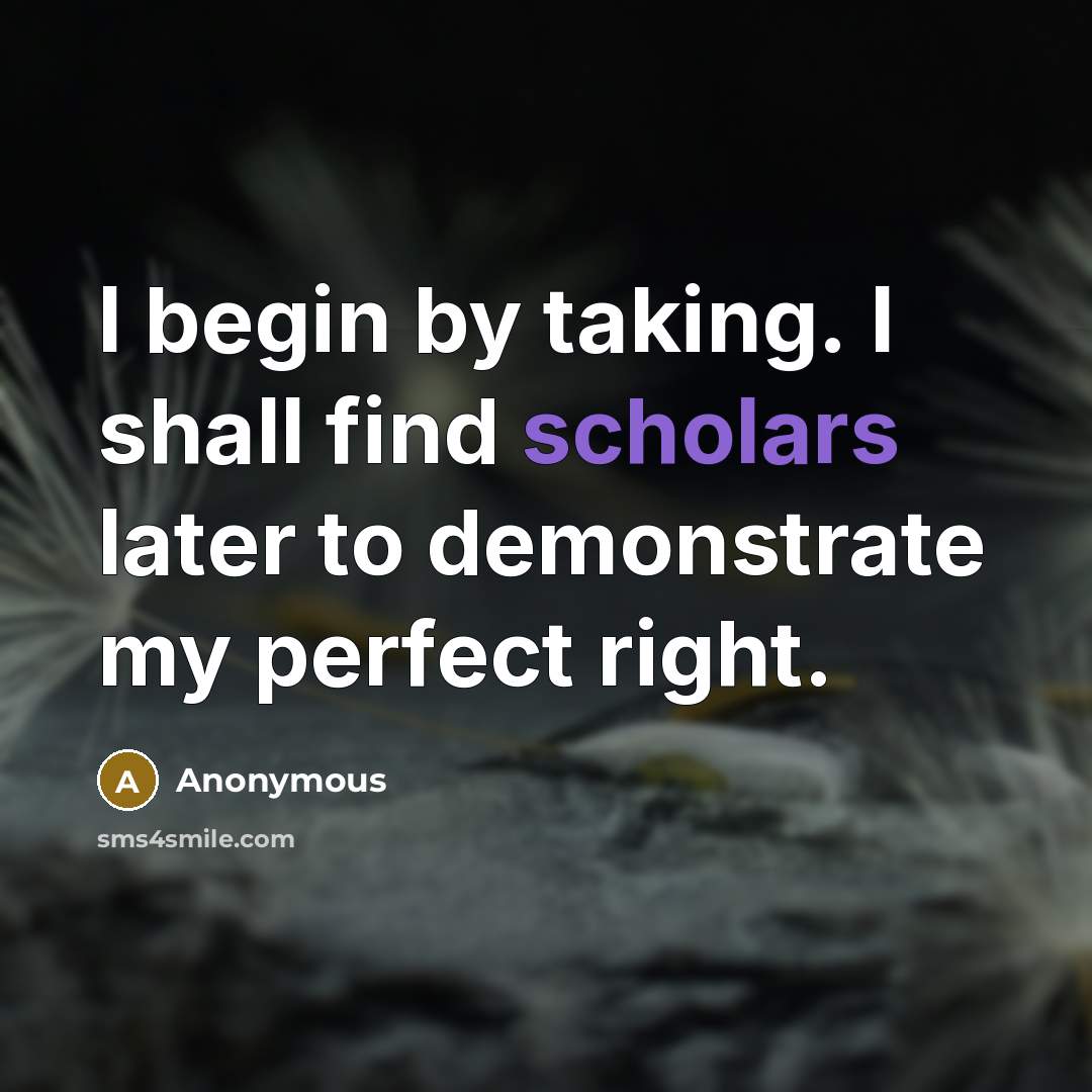 “I begin by taking. I shall find scholars later to demonstrate my perfect right.” quote by Anonymous