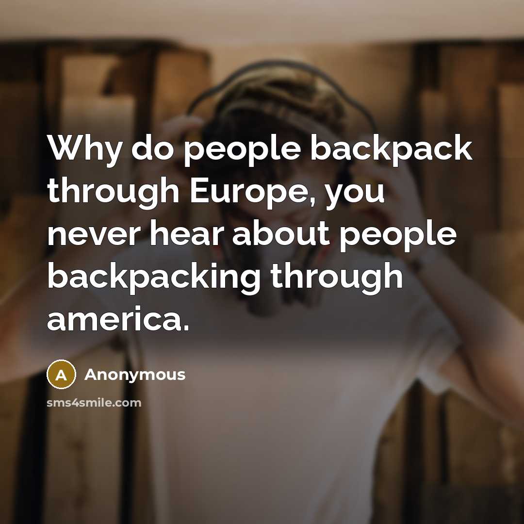 “Why do people backpack through Europe, you never hear about people backpacking through america.” quote by Anonymous