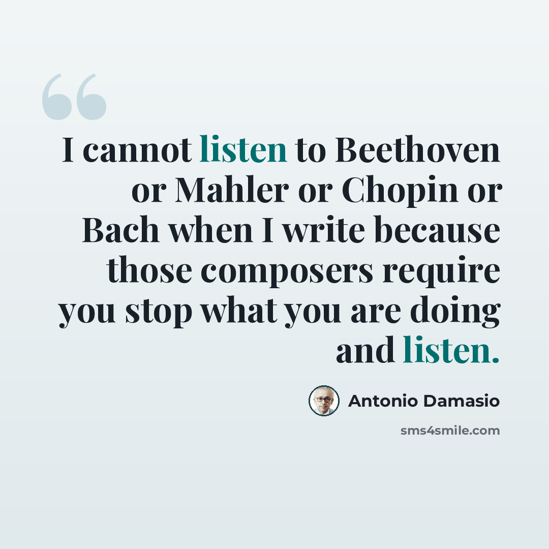 “I cannot listen to Beethoven or Mahler or Chopin or Bach when I write because those composers require you stop what you are doing and listen.” quote by Antonio Damasio