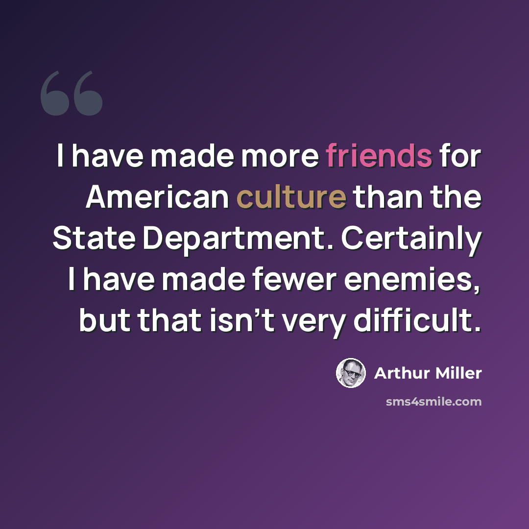 “I have made more friends for American culture than the State Department. Certainly I have made fewer enemies, but that isn't very difficult.” quote by Arthur Miller
