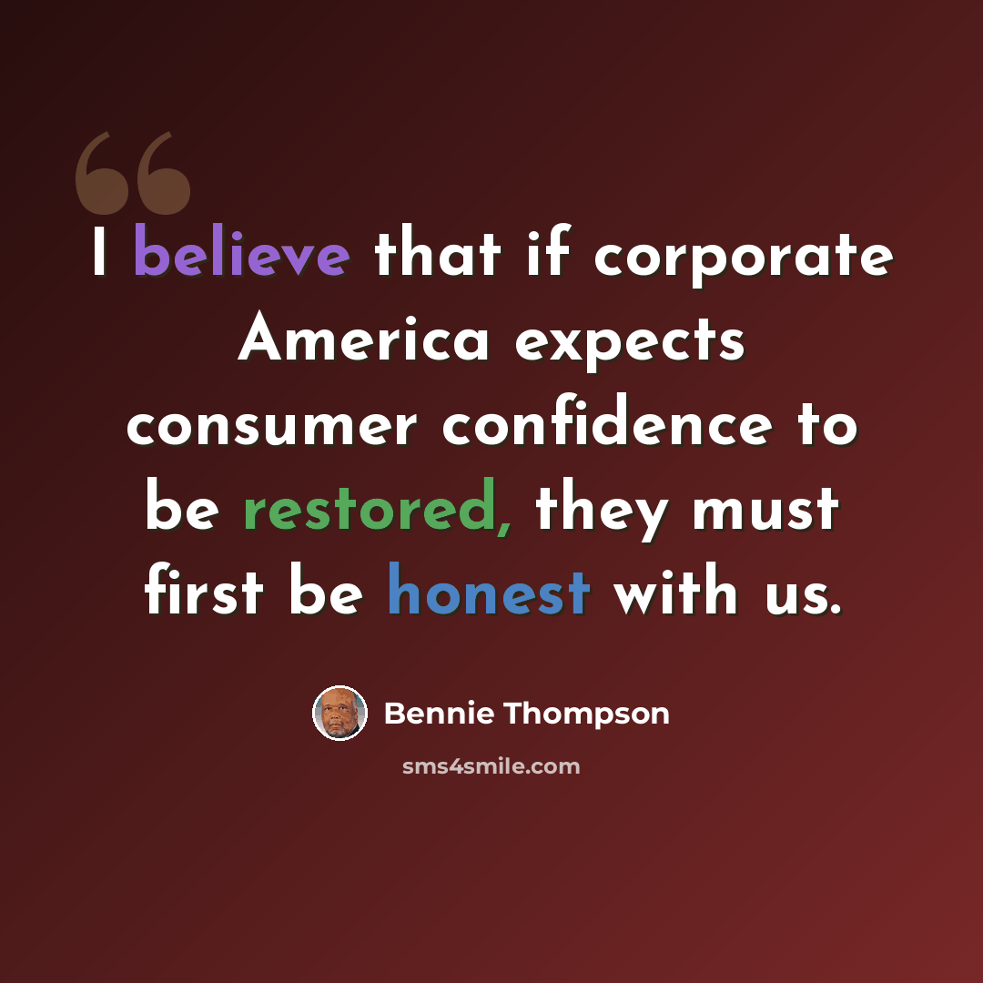 “I believe that if corporate America expects consumer confidence to be restored, they must first be honest with us.” quote by Bennie Thompson