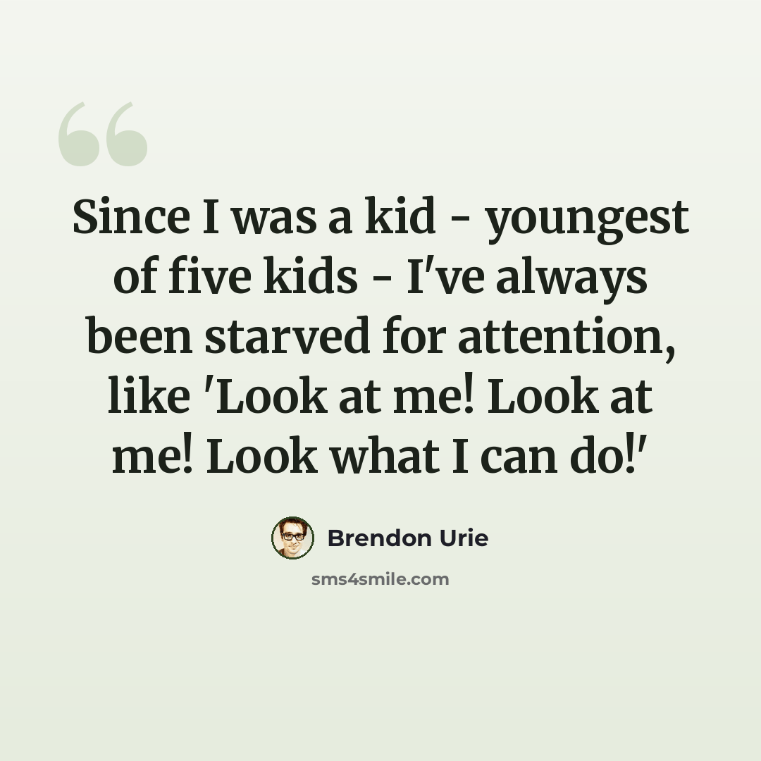 “Since I was a kid - youngest of five kids - I've always been starved for attention, like 'Look at me! Look at me! Look what I can do!'” quote by Brendon Urie